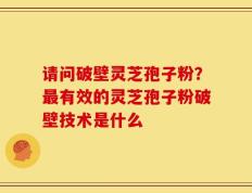请问破壁灵芝孢子粉？最有效的灵芝孢子粉破壁技术是什么