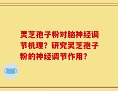 灵芝孢子粉对脑神经调节机理？研究灵芝孢子粉的神经调节作用？