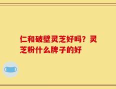 仁和破壁灵芝好吗？灵芝粉什么牌子的好