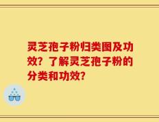 灵芝孢子粉归类图及功效？了解灵芝孢子粉的分类和功效？