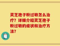 灵芝孢子粉过敏怎么治疗？详细介绍灵芝孢子粉过敏的症状和治疗方法？