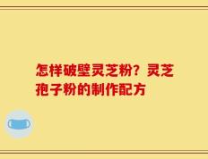 怎样破壁灵芝粉？灵芝孢子粉的制作配方