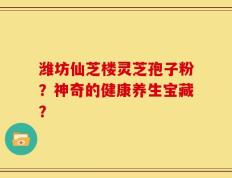 潍坊仙芝楼灵芝孢子粉？神奇的健康养生宝藏？
