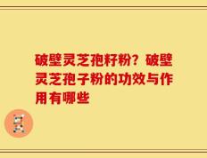 破壁灵芝孢籽粉？破壁灵芝孢子粉的功效与作用有哪些