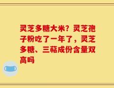 灵芝多糖大米？灵芝孢子粉吃了一年了，灵芝多糖、三萜成份含量双高吗