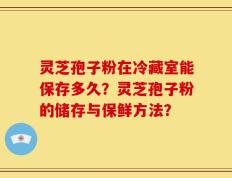 灵芝孢子粉在冷藏室能保存多久？灵芝孢子粉的储存与保鲜方法？