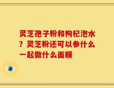 灵芝孢子粉和枸杞泡水？灵芝粉还可以参什么一起做什么面膜