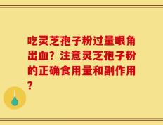 吃灵芝孢子粉过量眼角出血？注意灵芝孢子粉的正确食用量和副作用？