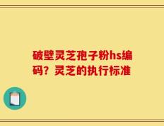 破壁灵芝孢子粉hs编码？灵芝的执行标准