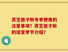灵芝孢子粉冬季使用的注意事项？灵芝孢子粉的适宜季节介绍？