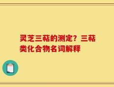 灵芝三萜的测定？三萜类化合物名词解释