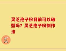 灵芝孢子粉目前可以破壁吗？灵芝孢子粉制作法