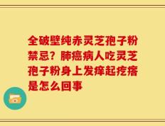 全破壁纯赤灵芝孢子粉禁忌？肺癌病人吃灵芝孢子粉身上发痒起疙瘩是怎么回事