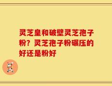灵芝皇和破壁灵芝孢子粉？灵芝孢子粉碾压的好还是粉好