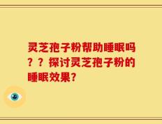 灵芝孢子粉帮助睡眠吗？？探讨灵芝孢子粉的睡眠效果？