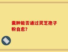 囊肿能否通过灵芝孢子粉自愈？