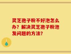 灵芝孢子粉不好泡怎么办？解决灵芝孢子粉泡发问题的方法？