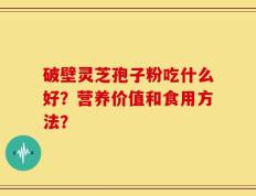 破壁灵芝孢子粉吃什么好？营养价值和食用方法？