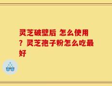 灵芝破壁后 怎么使用？灵芝孢子粉怎么吃最好