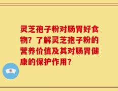 灵芝孢子粉对肠胃好食物？了解灵芝孢子粉的营养价值及其对肠胃健康的保护作用？
