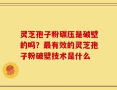 灵芝孢子粉碾压是破壁的吗？最有效的灵芝孢子粉破壁技术是什么