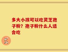 多大小孩可以吃灵芝孢子粉？孢子粉什么人适合吃