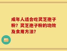 成年人适合吃灵芝孢子粉？灵芝孢子粉的功效及食用方法？
