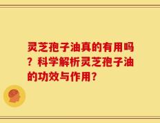 灵芝孢子油真的有用吗？科学解析灵芝孢子油的功效与作用？