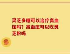 灵芝多糖可以治疗高血压吗？高血压可以吃灵芝粉吗