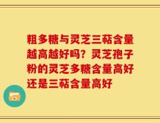 粗多糖与灵芝三萜含量越高越好吗？灵芝孢子粉的灵芝多糖含量高好还是三萜含量高好