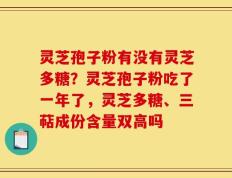 灵芝孢子粉有没有灵芝多糖？灵芝孢子粉吃了一年了，灵芝多糖、三萜成份含量双高吗
