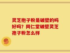 灵芝抱子粉是破壁的吗好吗？同仁堂破壁灵芝孢子粉怎么样