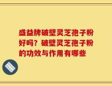 盛益牌破壁灵芝孢子粉好吗？破壁灵芝孢子粉的功效与作用有哪些