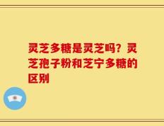 灵芝多糖是灵芝吗？灵芝孢子粉和芝宁多糖的区别
