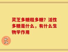 灵芝多糖粗多糖？活性多糖是什么，有什么生物学作用