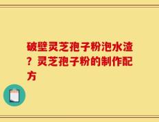 破壁灵芝孢子粉泡水渣？灵芝孢子粉的制作配方