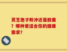 灵芝孢子粉冲还是胶囊？哪种更适合你的健康需求？