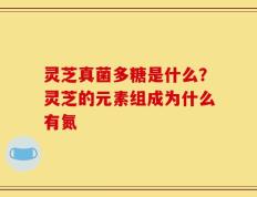 灵芝真菌多糖是什么？灵芝的元素组成为什么有氮
