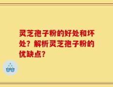 灵芝孢子粉的好处和坏处？解析灵芝孢子粉的优缺点？