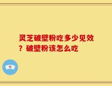 灵芝破壁粉吃多少见效？破壁粉该怎么吃