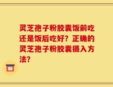 灵芝孢子粉胶囊饭前吃还是饭后吃好？正确的灵芝孢子粉胶囊摄入方法？