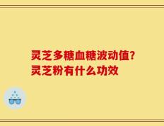 灵芝多糖血糖波动值？灵芝粉有什么功效
