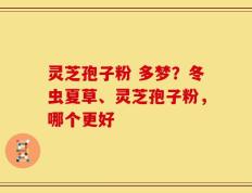 灵芝孢子粉 多梦？冬虫夏草、灵芝孢子粉，哪个更好