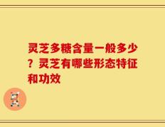 灵芝多糖含量一般多少？灵芝有哪些形态特征和功效