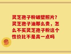 灵芝孢子粉破壁照片？灵芝孢子油那么贵，怎么不买灵芝孢子粉这个性价比不是高一点吗