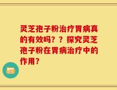 灵芝孢子粉治疗胃病真的有效吗？？探究灵芝孢子粉在胃病治疗中的作用？