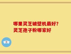 哪里灵芝破壁机最好？灵芝孢子粉哪家好