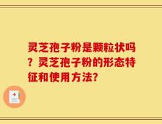 灵芝孢子粉是颗粒状吗？灵芝孢子粉的形态特征和使用方法？