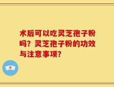 术后可以吃灵芝孢子粉吗？灵芝孢子粉的功效与注意事项？