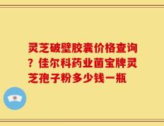 灵芝破壁胶囊价格查询？佳尔科药业菌宝牌灵芝孢子粉多少钱一瓶